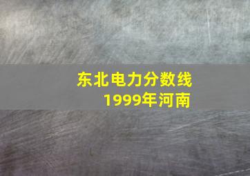 东北电力分数线 1999年河南